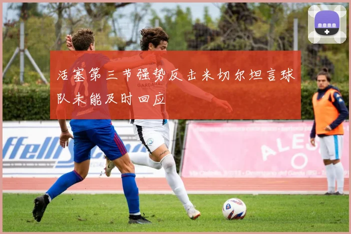活塞第三节强势反击米切尔坦言球队未能及时回应
