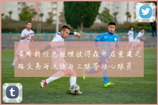 黄蜂新任总经理彼得森开启重建之路交易海沃德与三球等核心球员