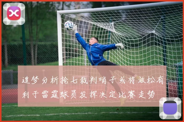 追梦分析抢七裁判哨子或将放松有利于雷霆球员发挥决定比赛走势