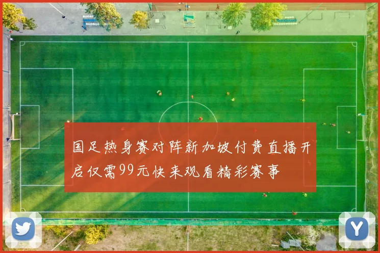 国足热身赛对阵新加坡付费直播开启仅需99元快来观看精彩赛事
