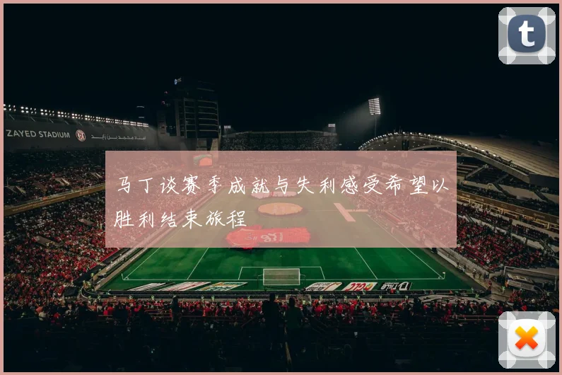 马丁谈赛季成就与失利感受希望以胜利结束旅程