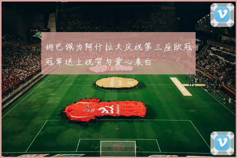 姆巴佩为阿什拉夫庆祝第三座欧冠冠军送上祝贺与爱心表白