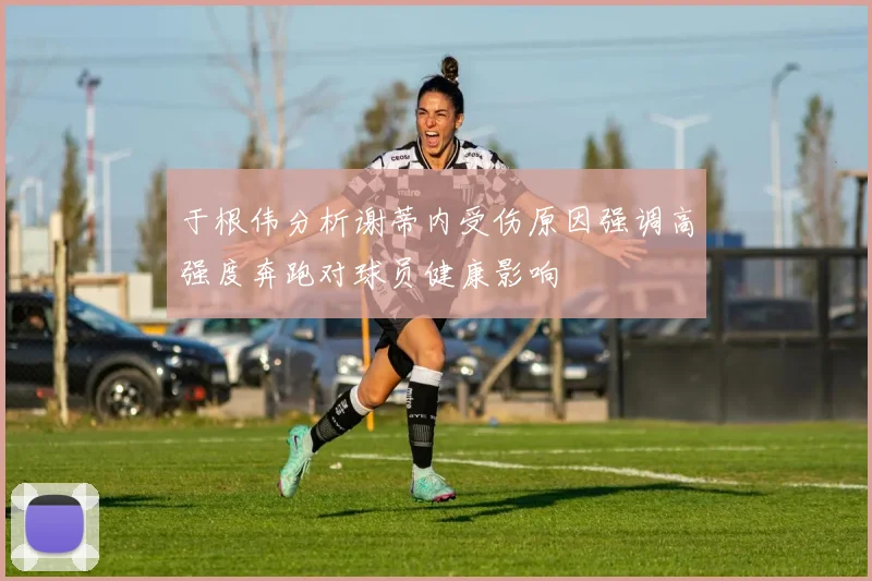 于根伟分析谢蒂内受伤原因强调高强度奔跑对球员健康影响