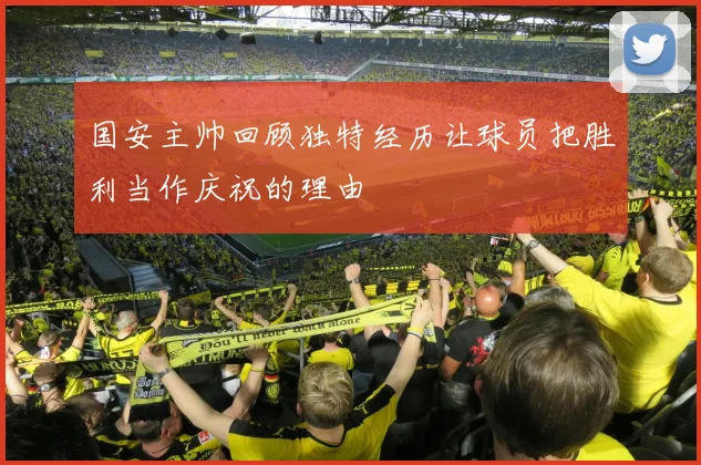 国安主帅回顾独特经历让球员把胜利当作庆祝的理由