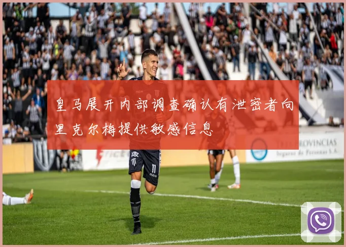 皇马展开内部调查确认有泄密者向里克尔梅提供敏感信息