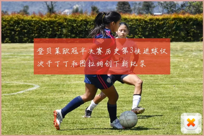 登贝莱欧冠半决赛历史第3快进球仅次于丁丁和图拉姆创下新纪录