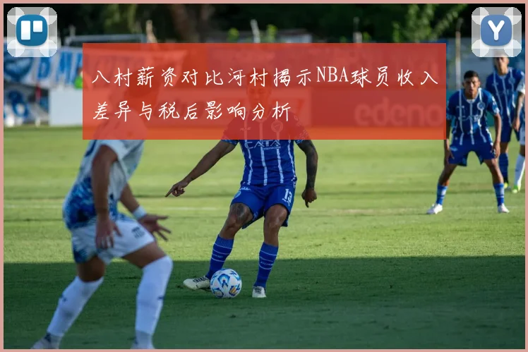 八村薪资对比河村揭示NBA球员收入差异与税后影响分析