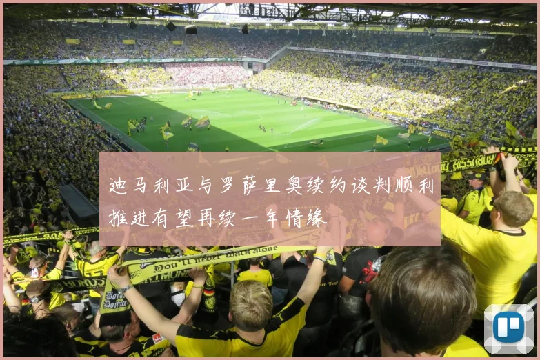迪马利亚与罗萨里奥续约谈判顺利推进有望再续一年情缘