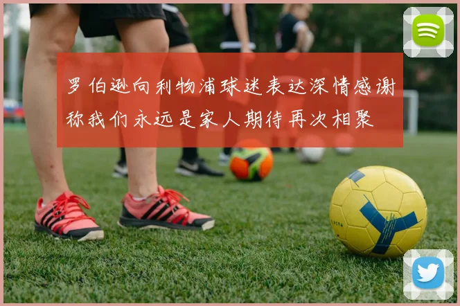 罗伯逊向利物浦球迷表达深情感谢称我们永远是家人期待再次相聚