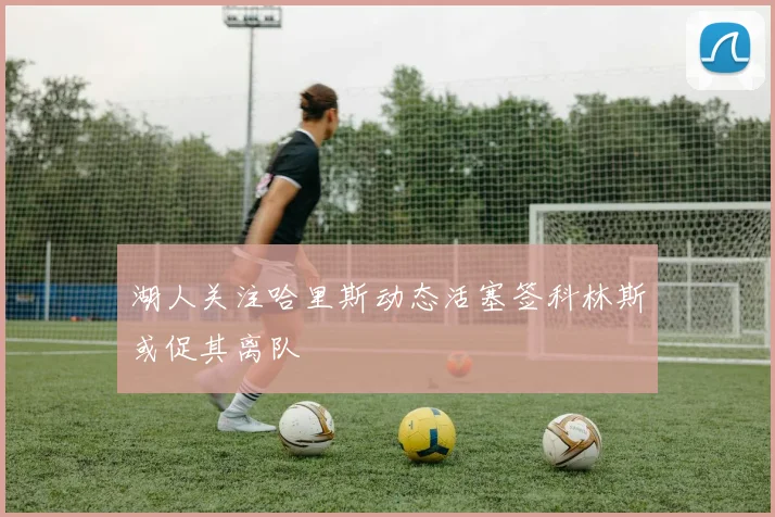 湖人关注哈里斯动态活塞签科林斯或促其离队