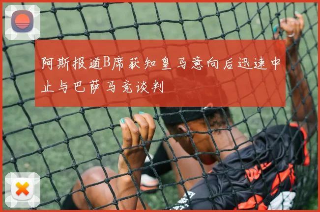 阿斯报道B席获知皇马意向后迅速中止与巴萨马竞谈判